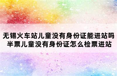 无锡火车站儿童没有身份证能进站吗 半票儿童没有身份证怎么检票进站